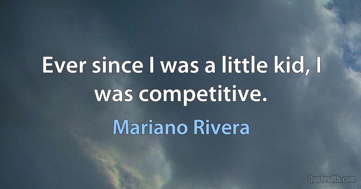 Ever since I was a little kid, I was competitive. (Mariano Rivera)