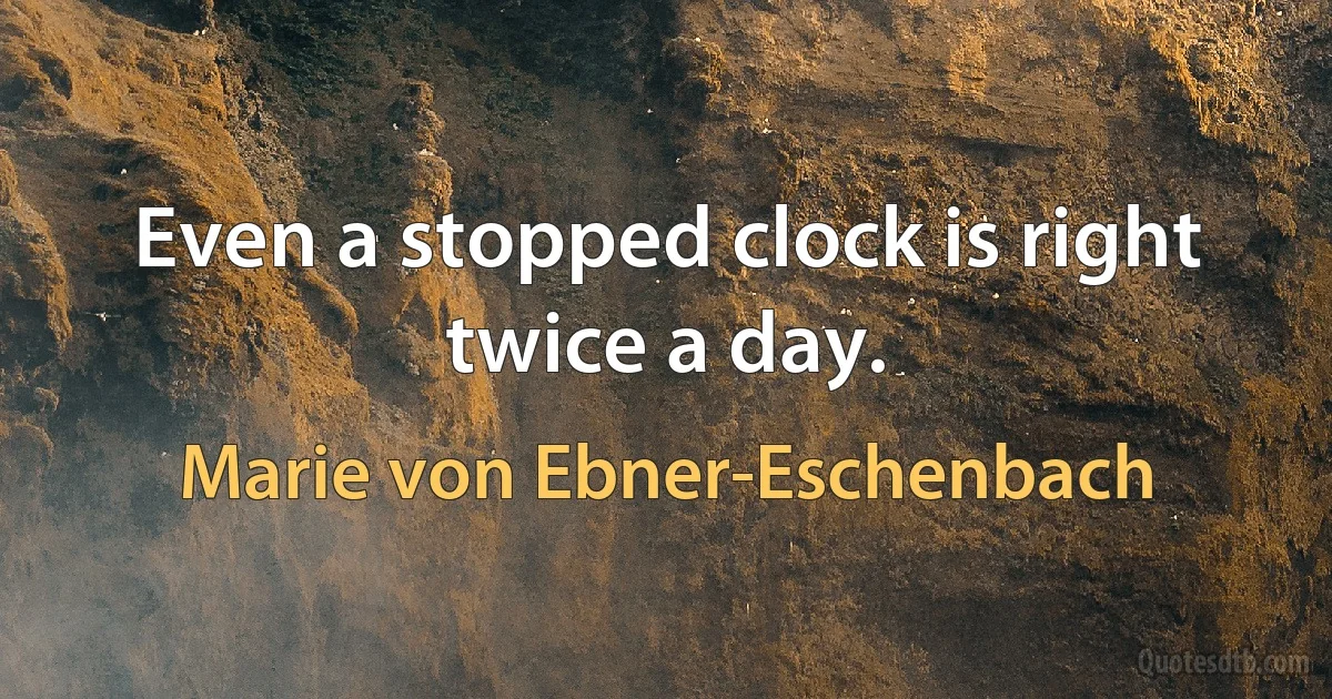 Even a stopped clock is right twice a day. (Marie von Ebner-Eschenbach)