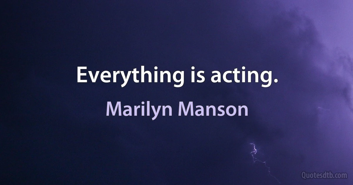 Everything is acting. (Marilyn Manson)