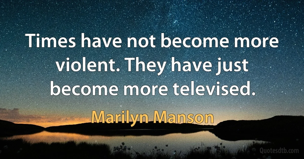 Times have not become more violent. They have just become more televised. (Marilyn Manson)