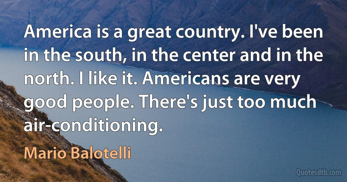 America is a great country. I've been in the south, in the center and in the north. I like it. Americans are very good people. There's just too much air-conditioning. (Mario Balotelli)