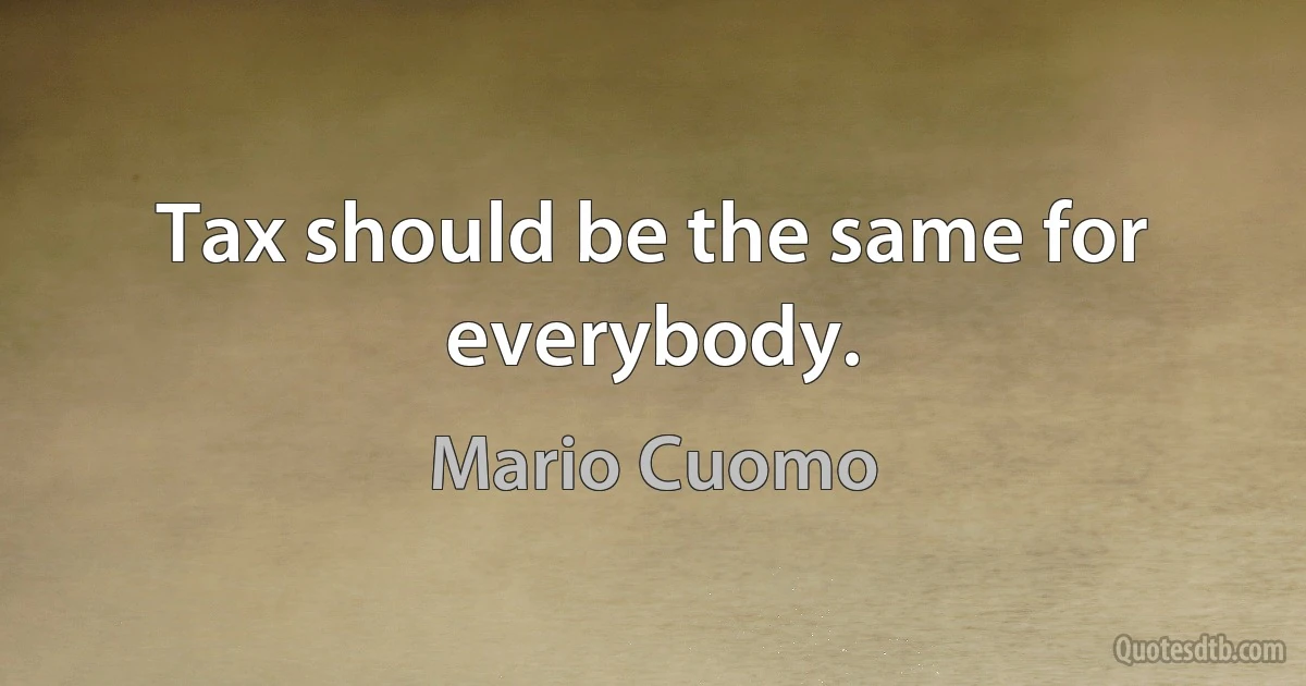 Tax should be the same for everybody. (Mario Cuomo)