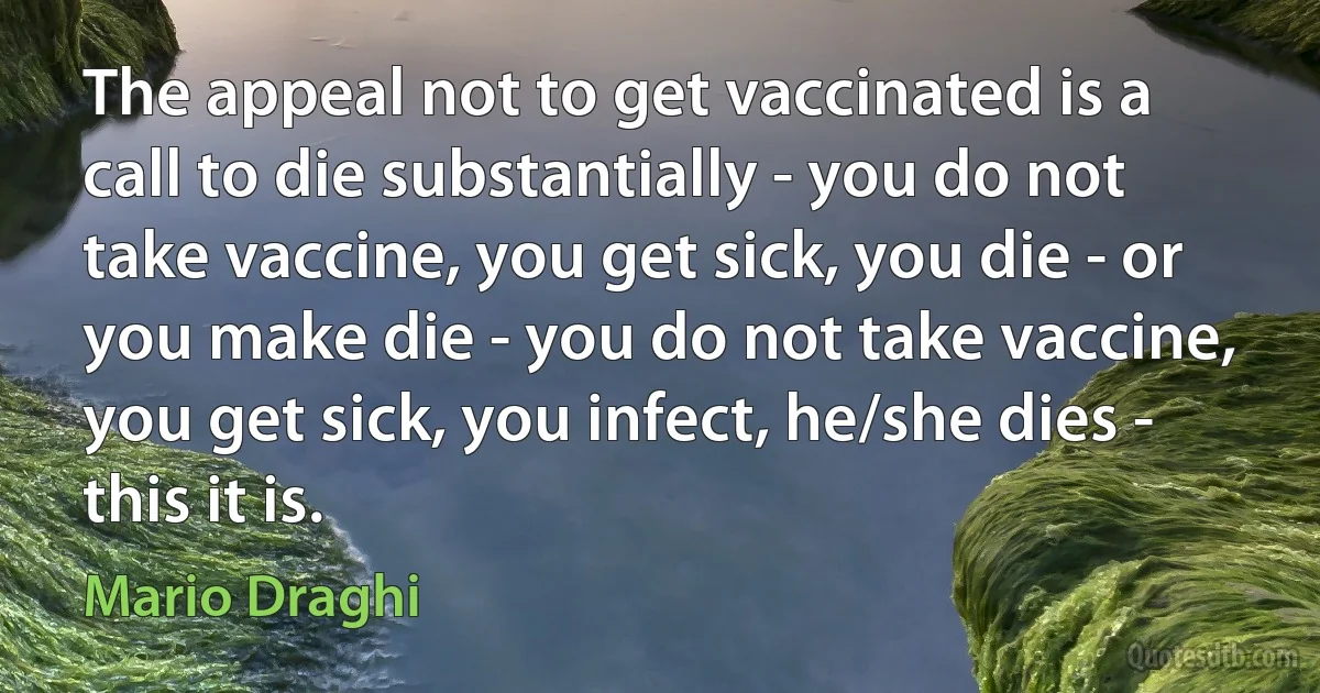 The appeal not to get vaccinated is a call to die substantially - you do not take vaccine, you get sick, you die - or you make die - you do not take vaccine, you get sick, you infect, he/she dies - this it is. (Mario Draghi)