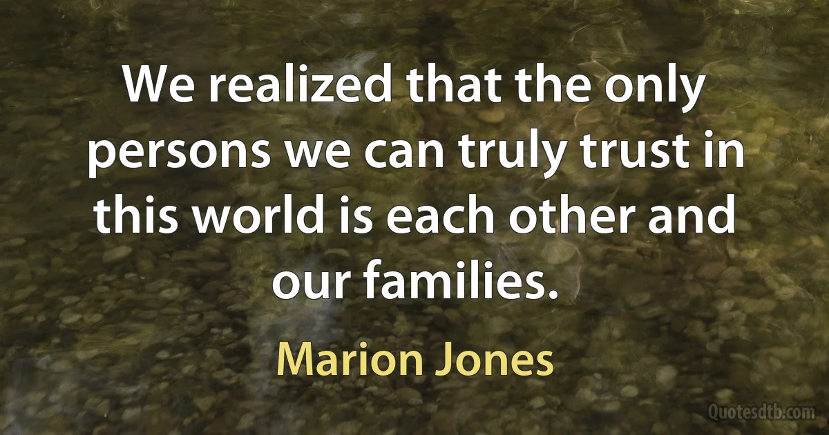 We realized that the only persons we can truly trust in this world is each other and our families. (Marion Jones)