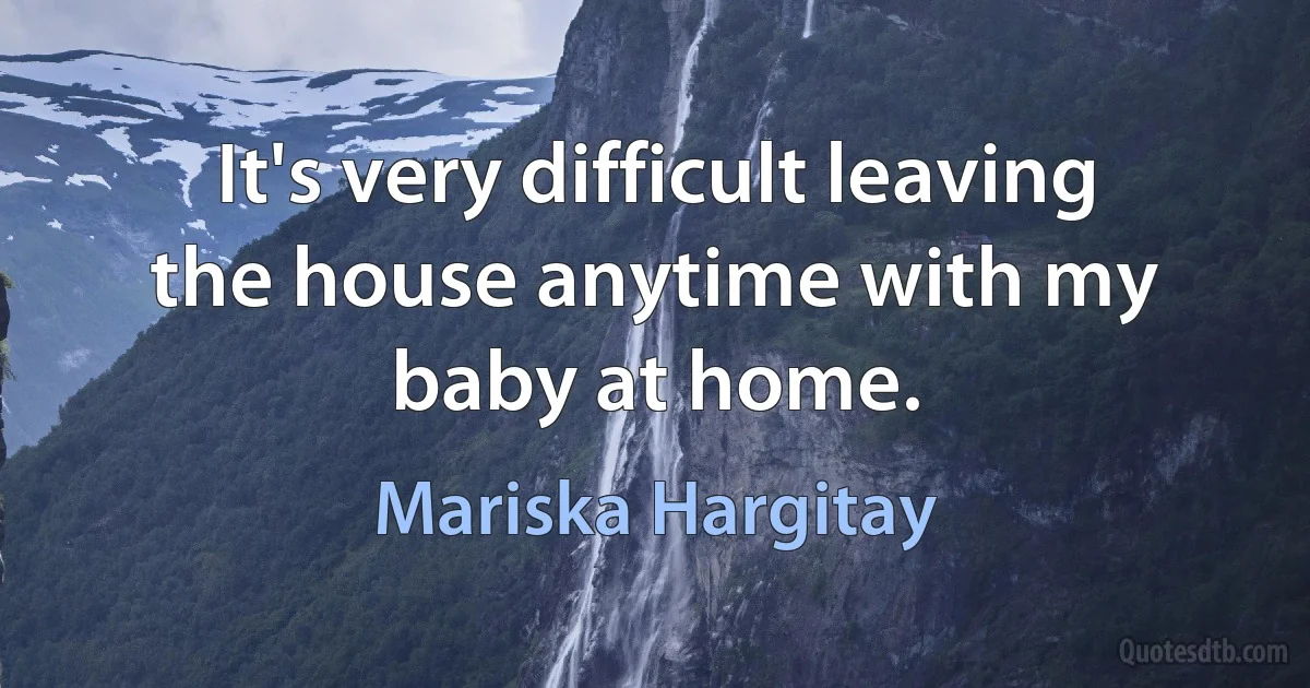 It's very difficult leaving the house anytime with my baby at home. (Mariska Hargitay)