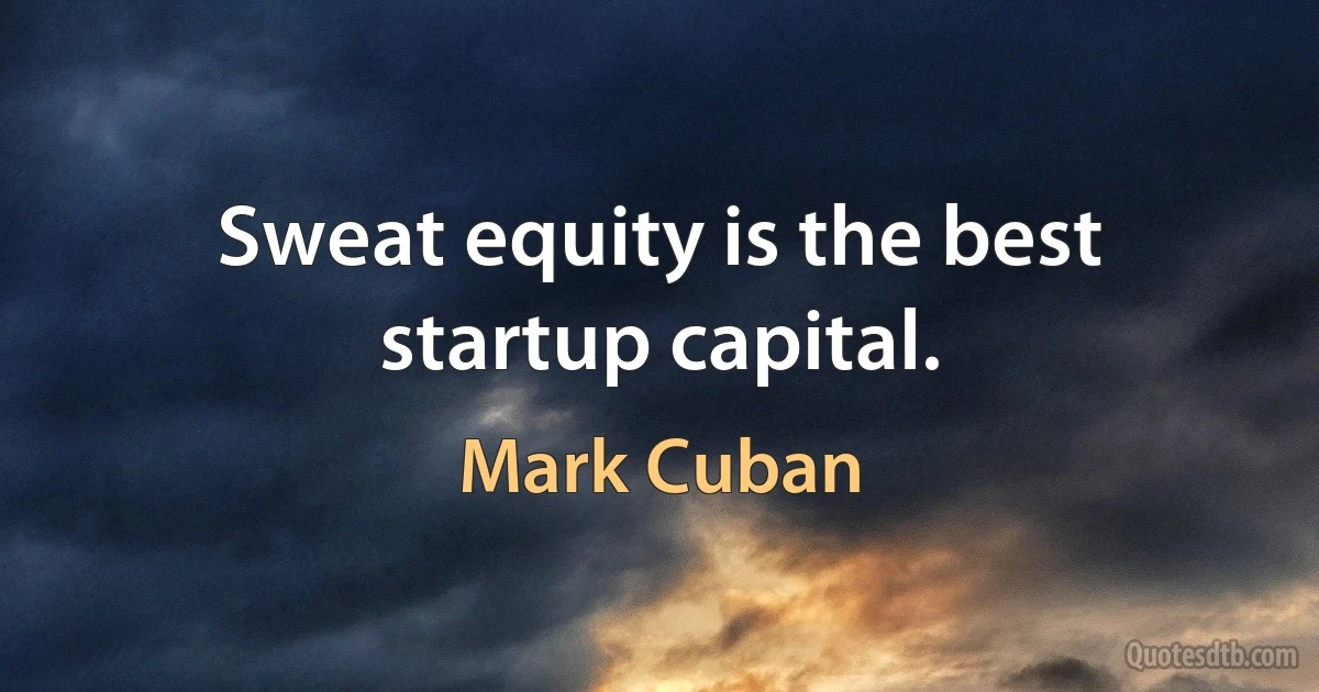 Sweat equity is the best startup capital. (Mark Cuban)