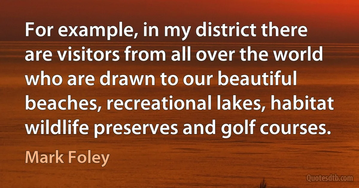 For example, in my district there are visitors from all over the world who are drawn to our beautiful beaches, recreational lakes, habitat wildlife preserves and golf courses. (Mark Foley)