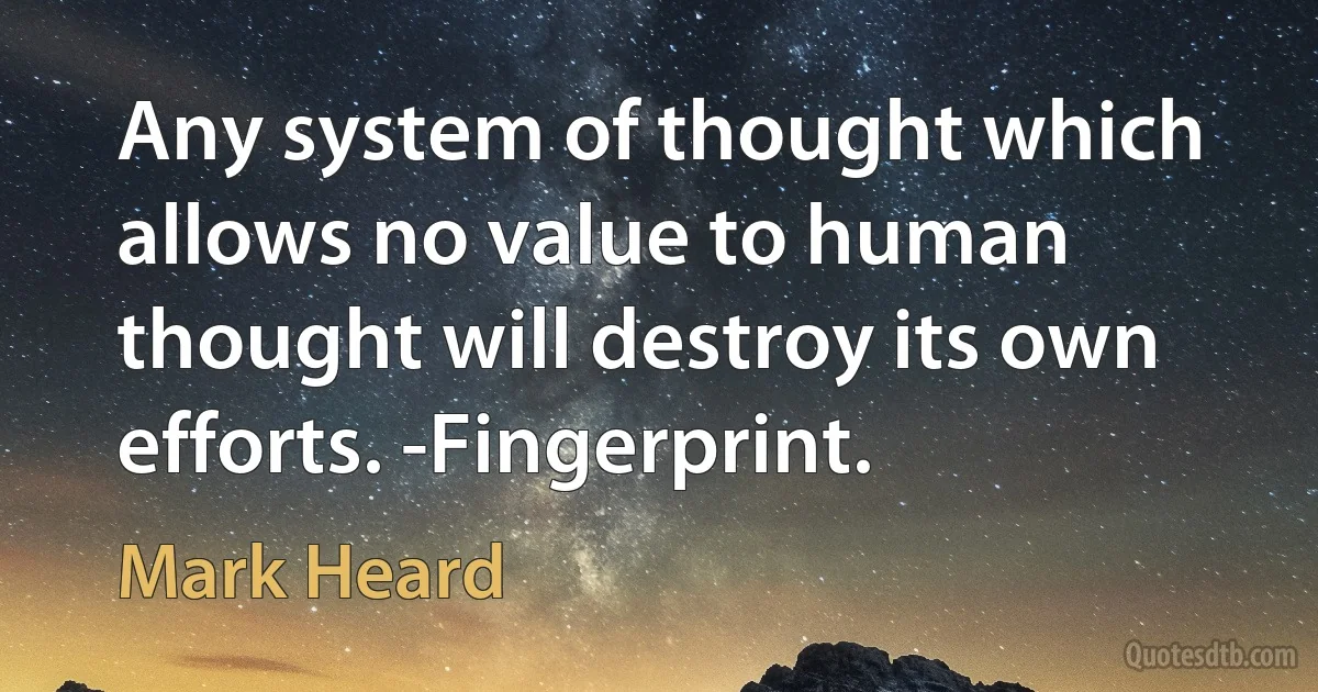 Any system of thought which allows no value to human thought will destroy its own efforts. -Fingerprint. (Mark Heard)