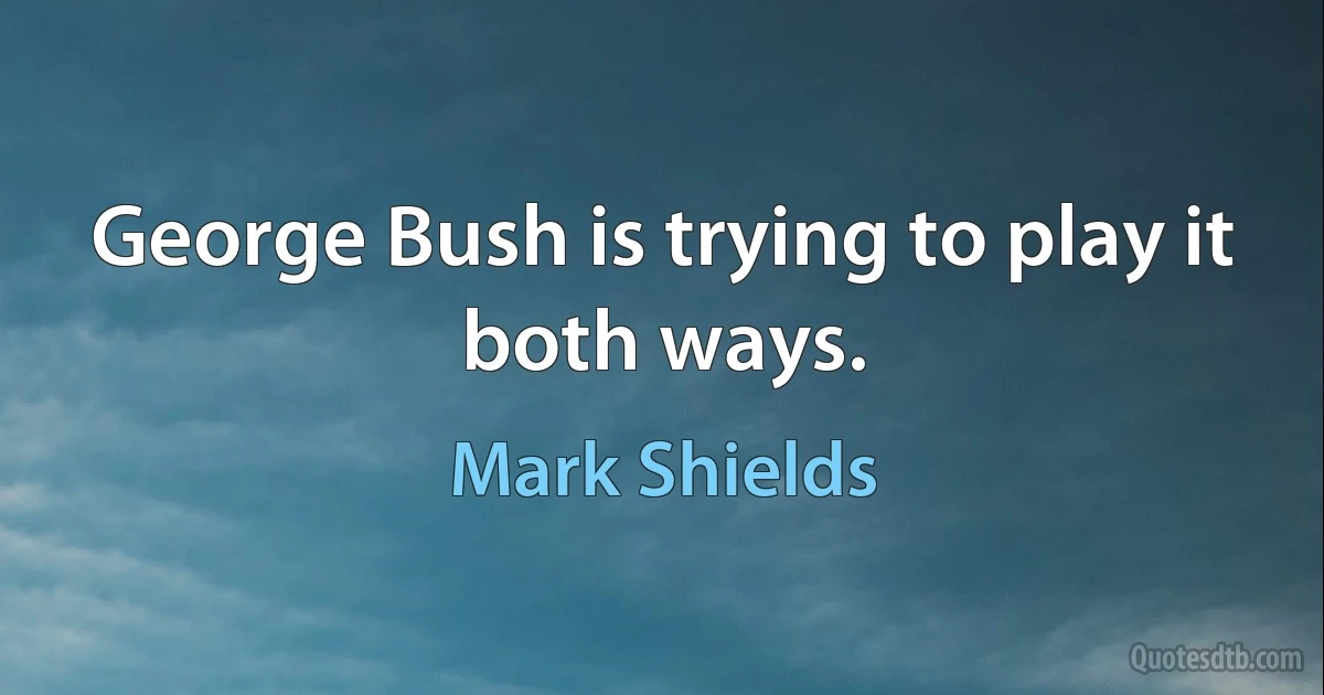 George Bush is trying to play it both ways. (Mark Shields)