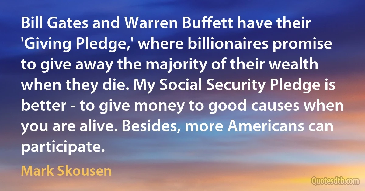 Bill Gates and Warren Buffett have their 'Giving Pledge,' where billionaires promise to give away the majority of their wealth when they die. My Social Security Pledge is better - to give money to good causes when you are alive. Besides, more Americans can participate. (Mark Skousen)