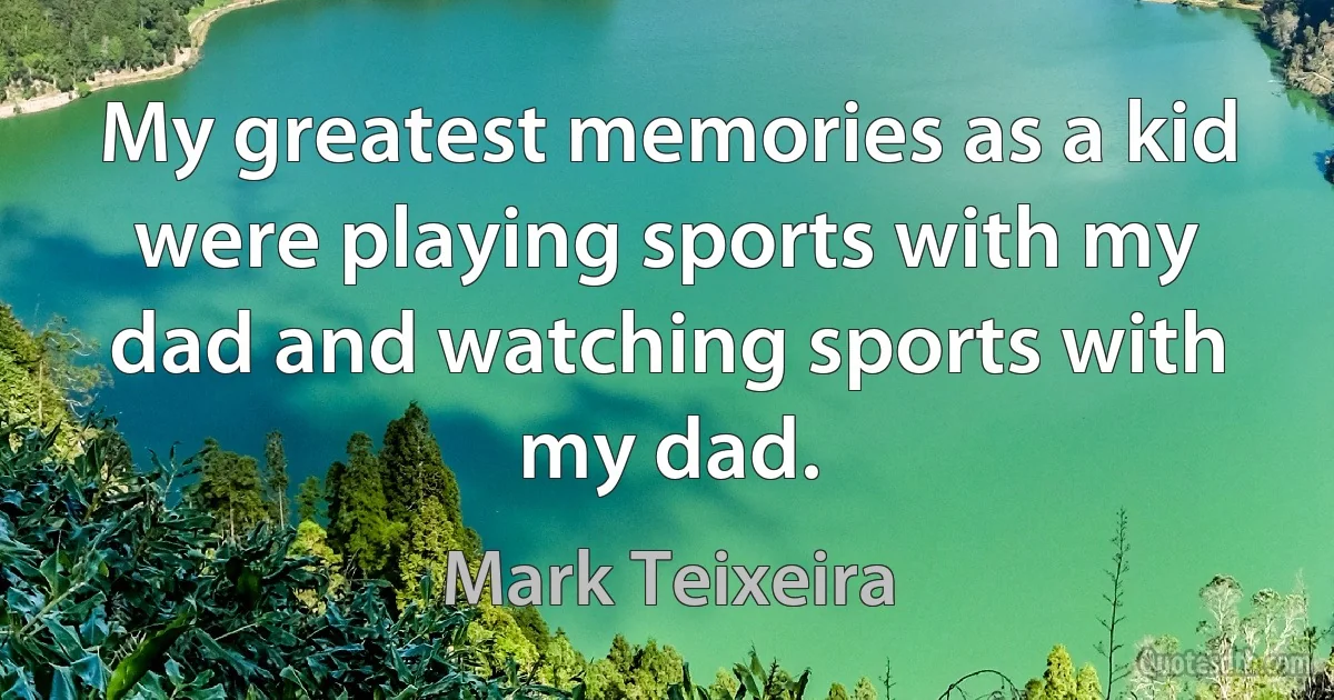 My greatest memories as a kid were playing sports with my dad and watching sports with my dad. (Mark Teixeira)