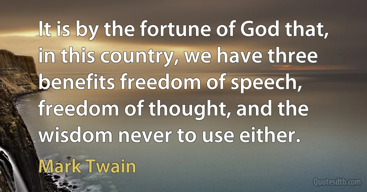 It is by the fortune of God that, in this country, we have three benefits freedom of speech, freedom of thought, and the wisdom never to use either. (Mark Twain)