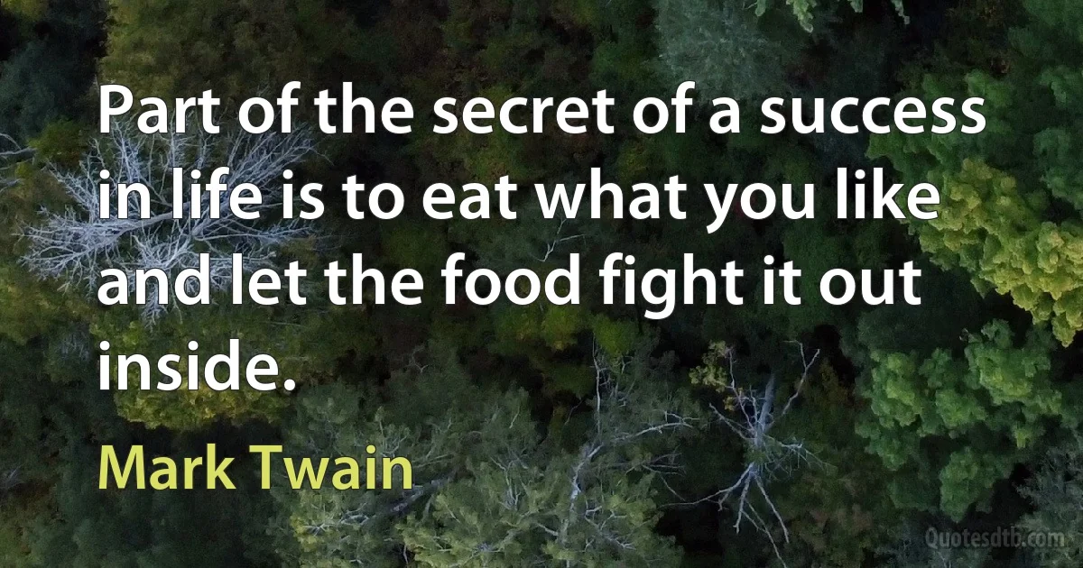 Part of the secret of a success in life is to eat what you like and let the food fight it out inside. (Mark Twain)