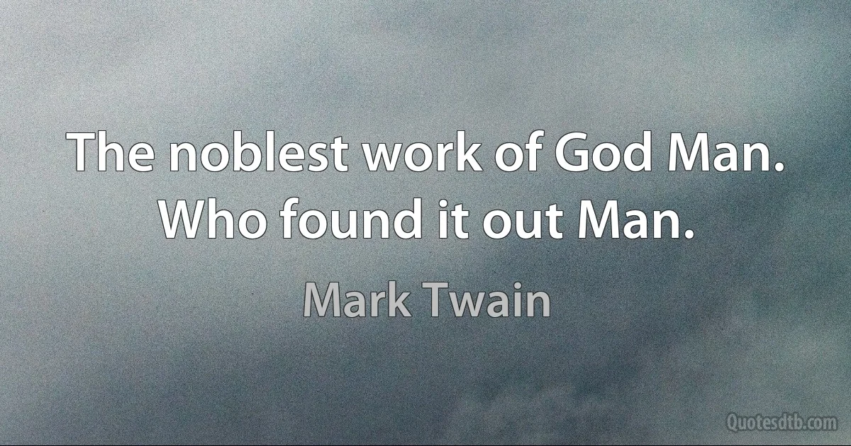 The noblest work of God Man. Who found it out Man. (Mark Twain)