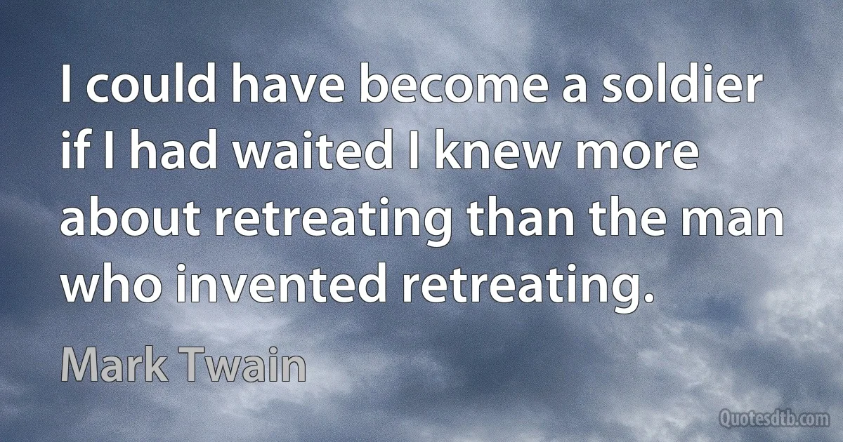 I could have become a soldier if I had waited I knew more about retreating than the man who invented retreating. (Mark Twain)