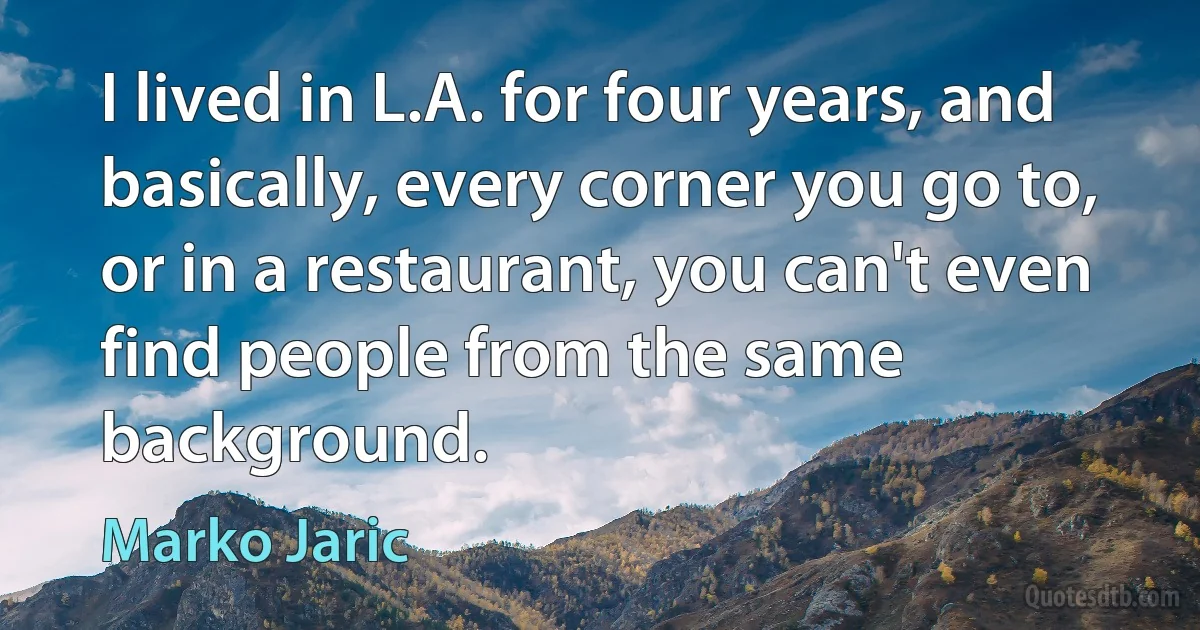 I lived in L.A. for four years, and basically, every corner you go to, or in a restaurant, you can't even find people from the same background. (Marko Jaric)