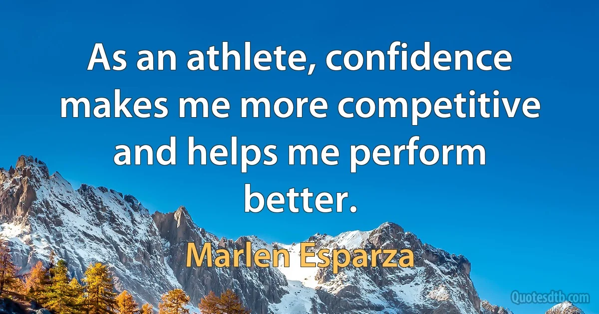 As an athlete, confidence makes me more competitive and helps me perform better. (Marlen Esparza)