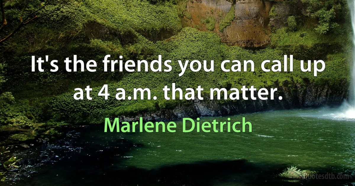 It's the friends you can call up at 4 a.m. that matter. (Marlene Dietrich)