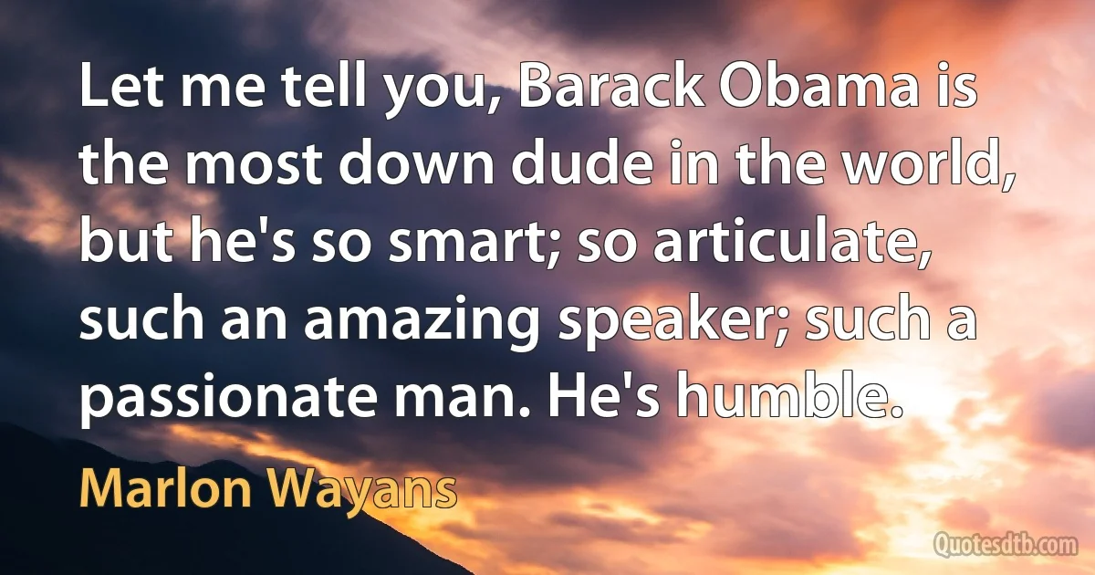 Let me tell you, Barack Obama is the most down dude in the world, but he's so smart; so articulate, such an amazing speaker; such a passionate man. He's humble. (Marlon Wayans)