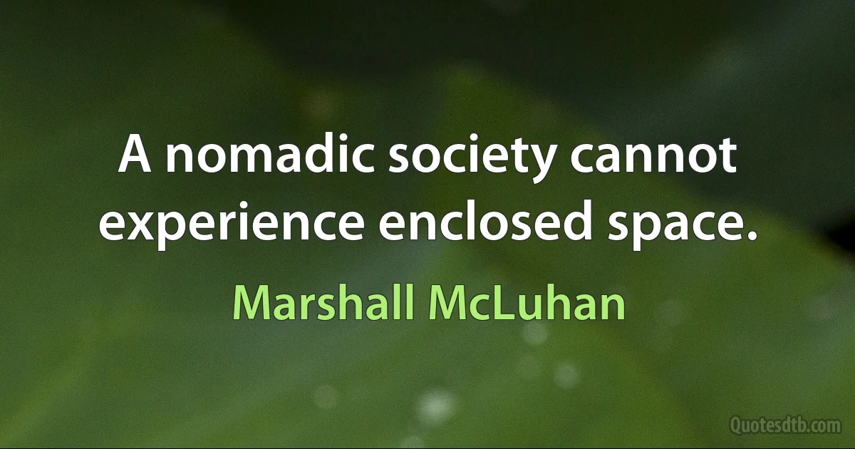 A nomadic society cannot experience enclosed space. (Marshall McLuhan)