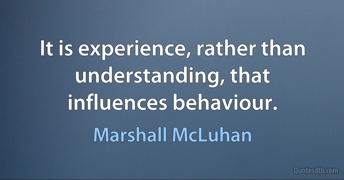 It is experience, rather than understanding, that influences behaviour. (Marshall McLuhan)