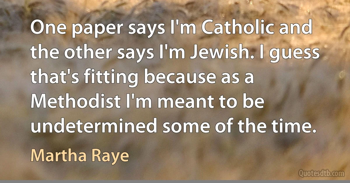 One paper says I'm Catholic and the other says I'm Jewish. I guess that's fitting because as a Methodist I'm meant to be undetermined some of the time. (Martha Raye)