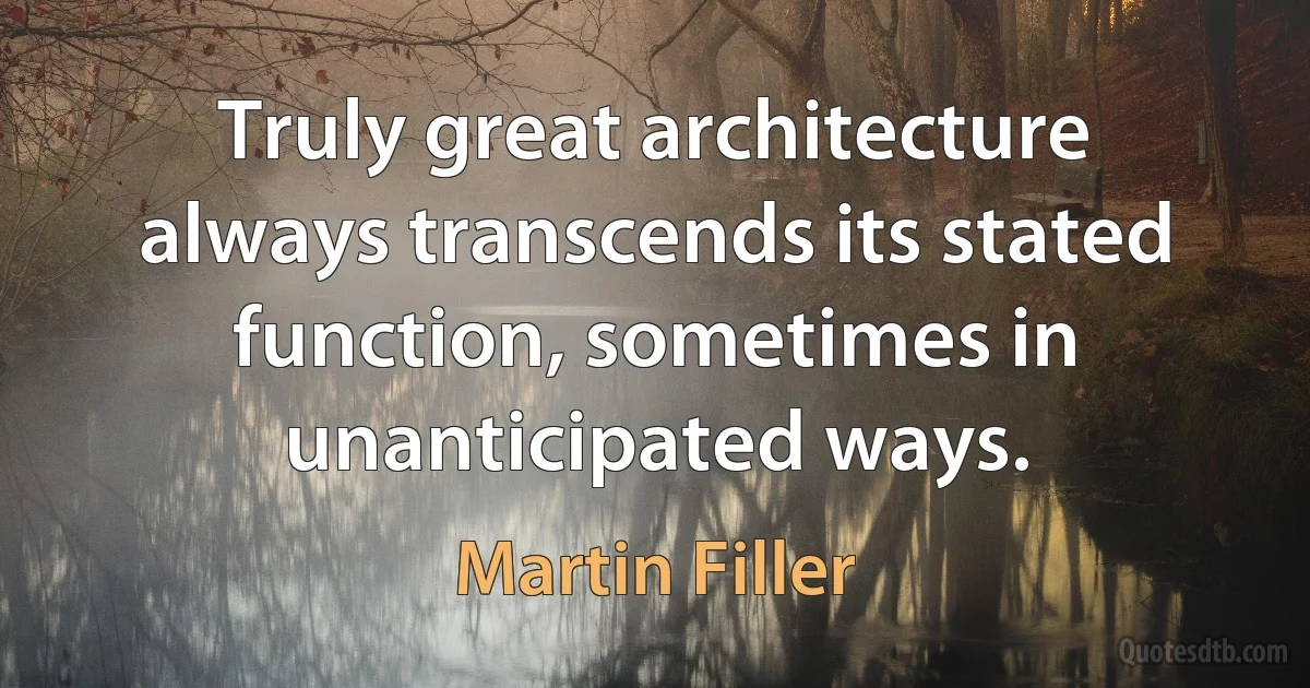 Truly great architecture always transcends its stated function, sometimes in unanticipated ways. (Martin Filler)