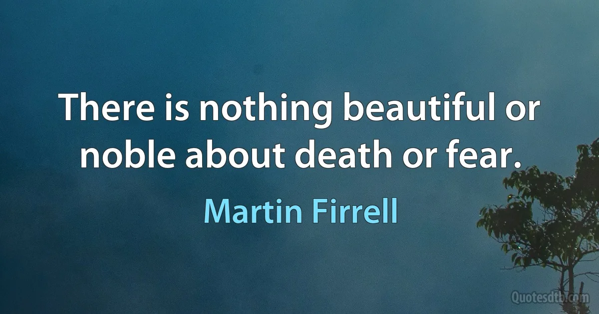 There is nothing beautiful or noble about death or fear. (Martin Firrell)