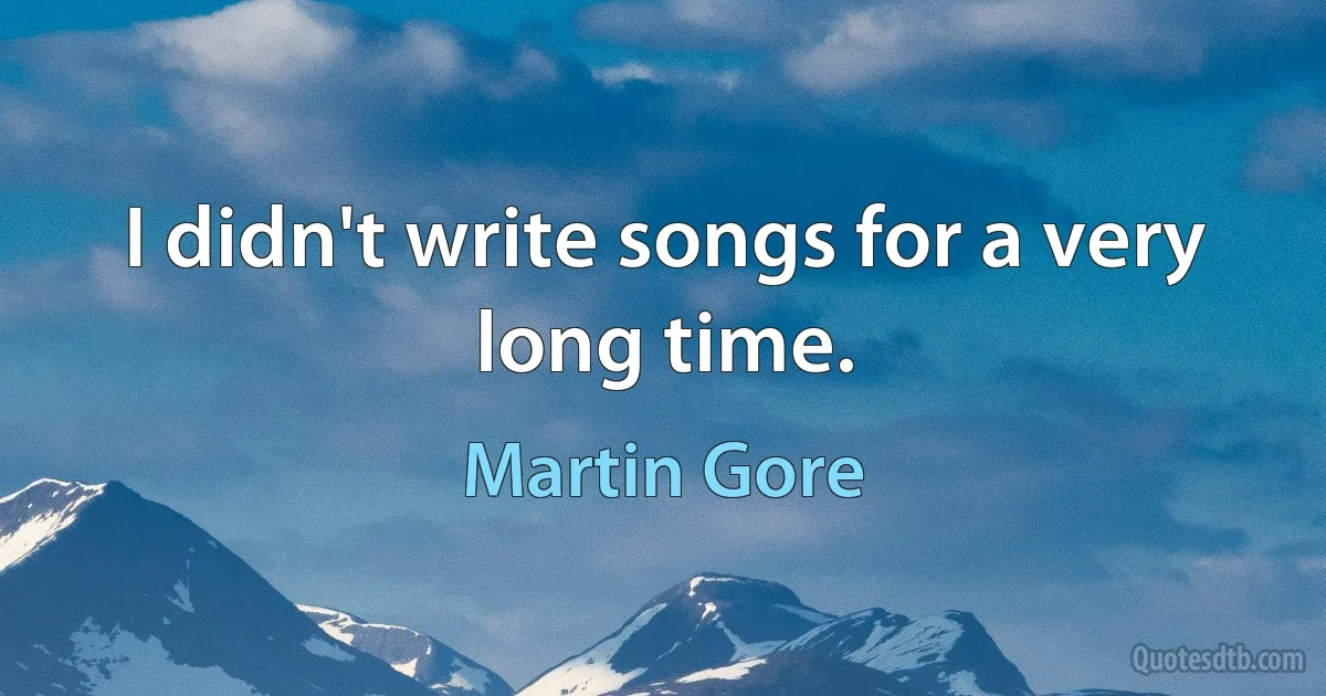 I didn't write songs for a very long time. (Martin Gore)