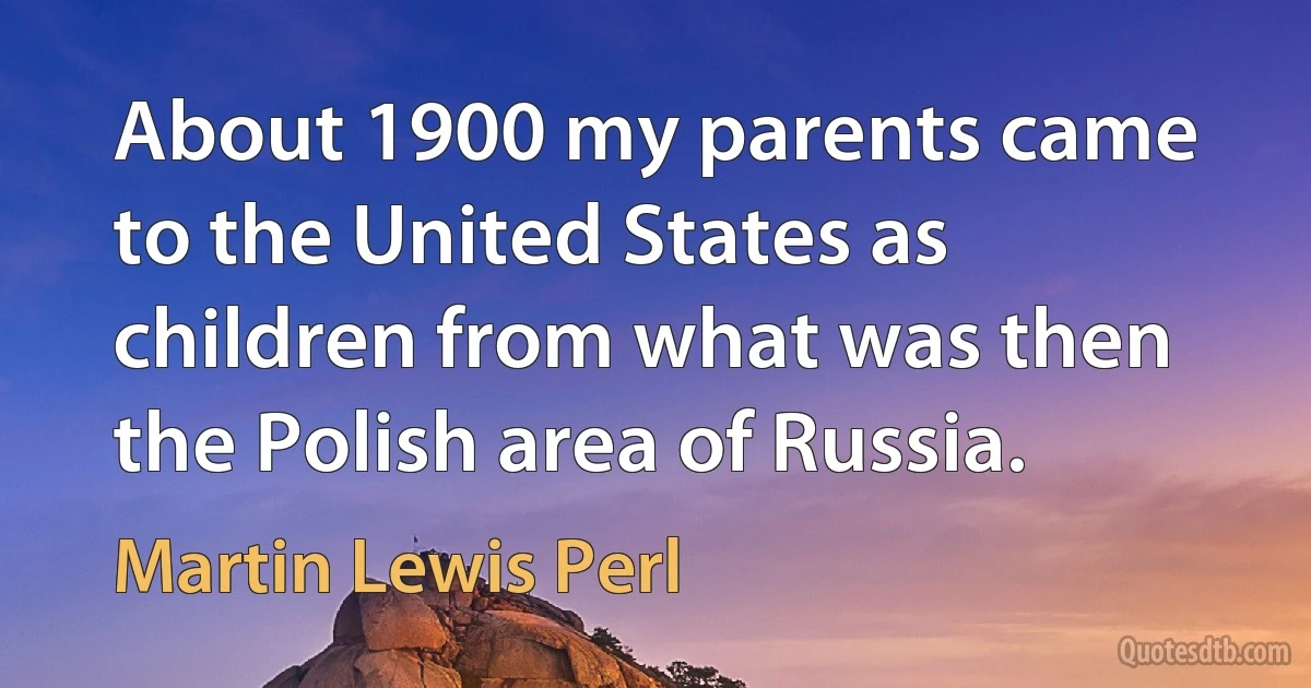 About 1900 my parents came to the United States as children from what was then the Polish area of Russia. (Martin Lewis Perl)