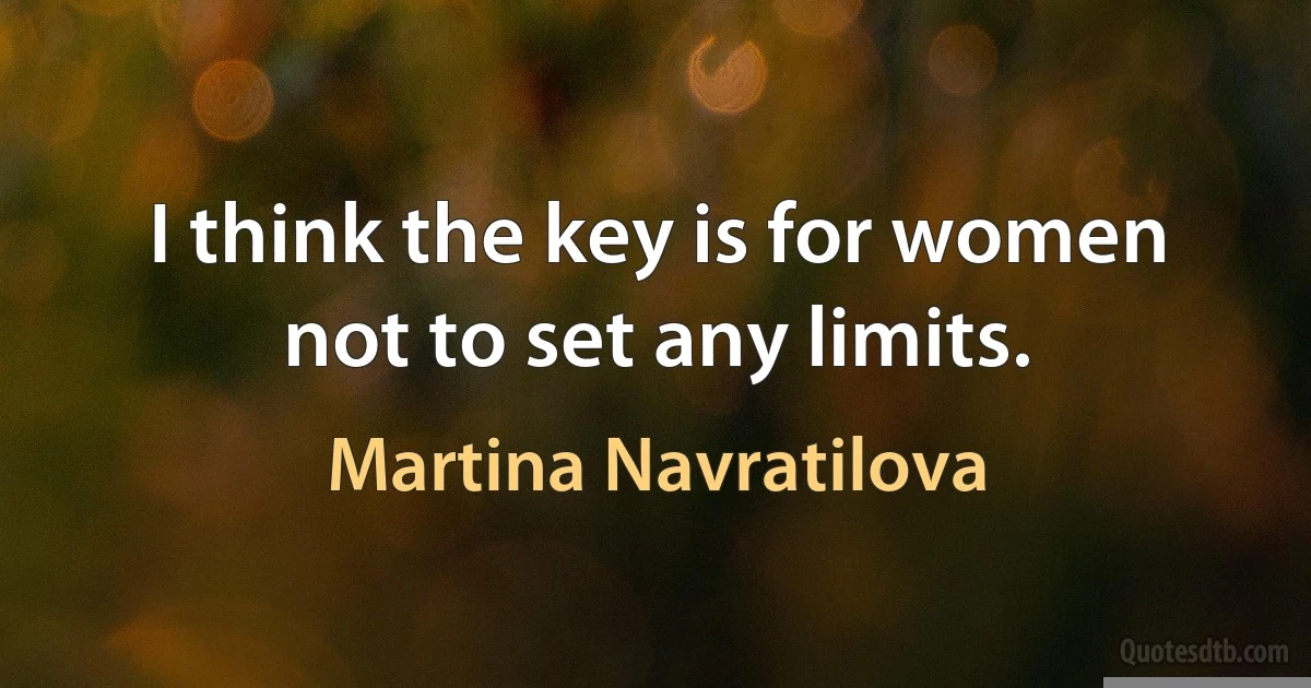 I think the key is for women not to set any limits. (Martina Navratilova)