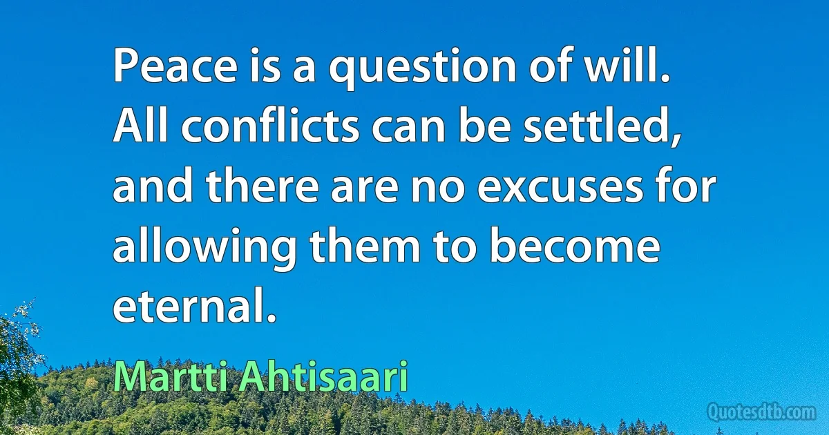 Peace is a question of will. All conflicts can be settled, and there are no excuses for allowing them to become eternal. (Martti Ahtisaari)