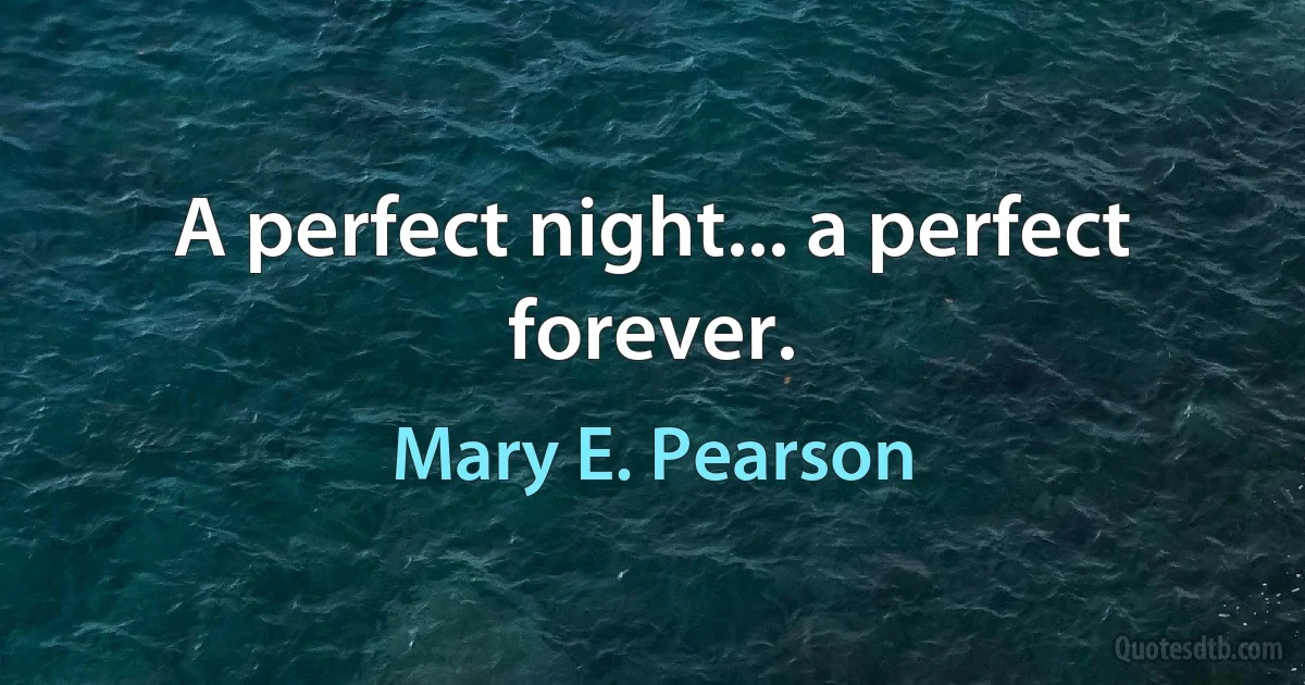 A perfect night... a perfect forever. (Mary E. Pearson)