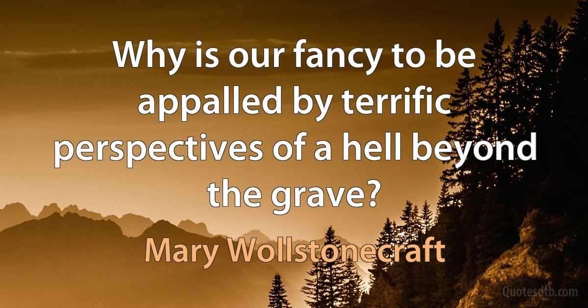 Why is our fancy to be appalled by terrific perspectives of a hell beyond the grave? (Mary Wollstonecraft)