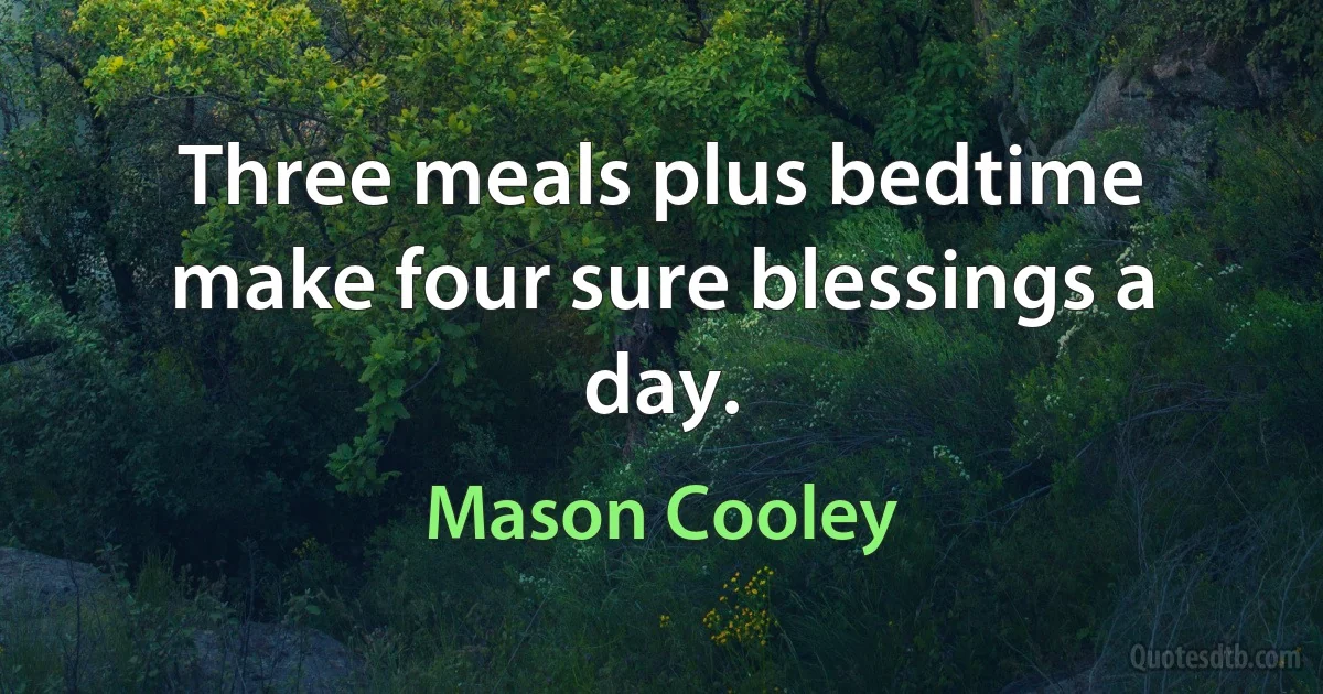 Three meals plus bedtime make four sure blessings a day. (Mason Cooley)