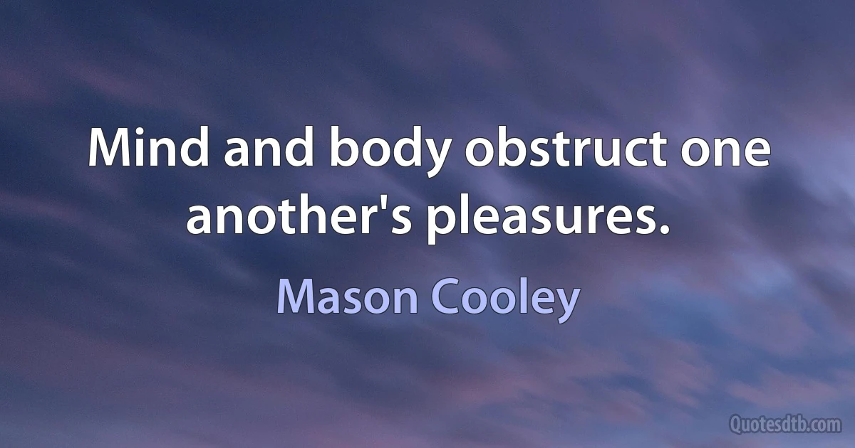 Mind and body obstruct one another's pleasures. (Mason Cooley)