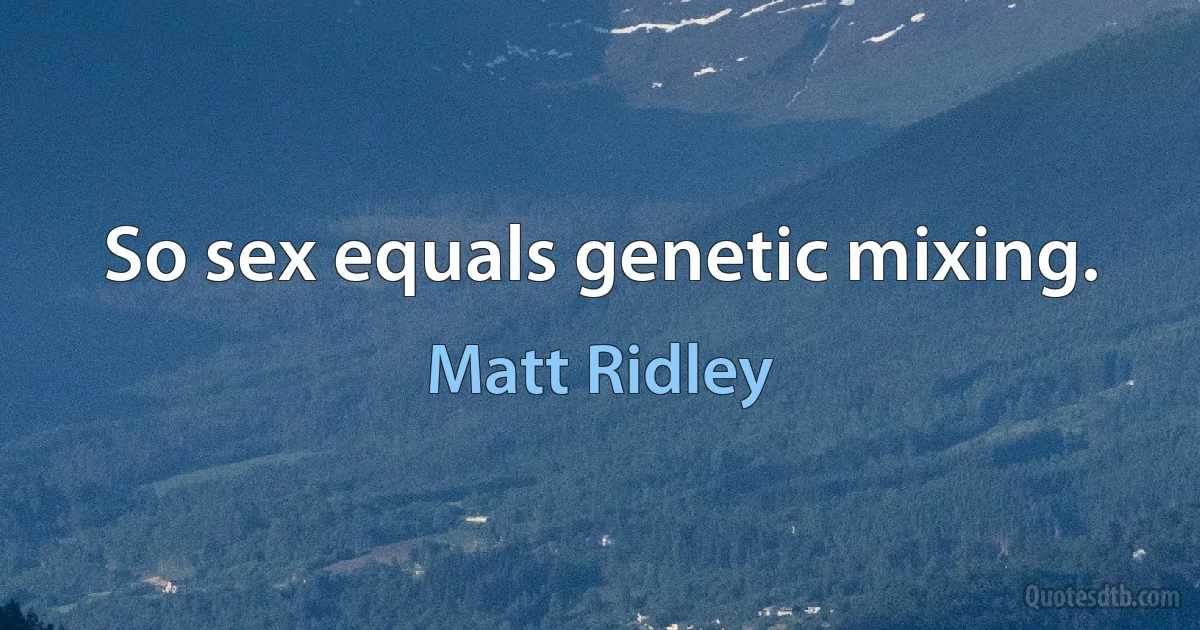 So sex equals genetic mixing. (Matt Ridley)