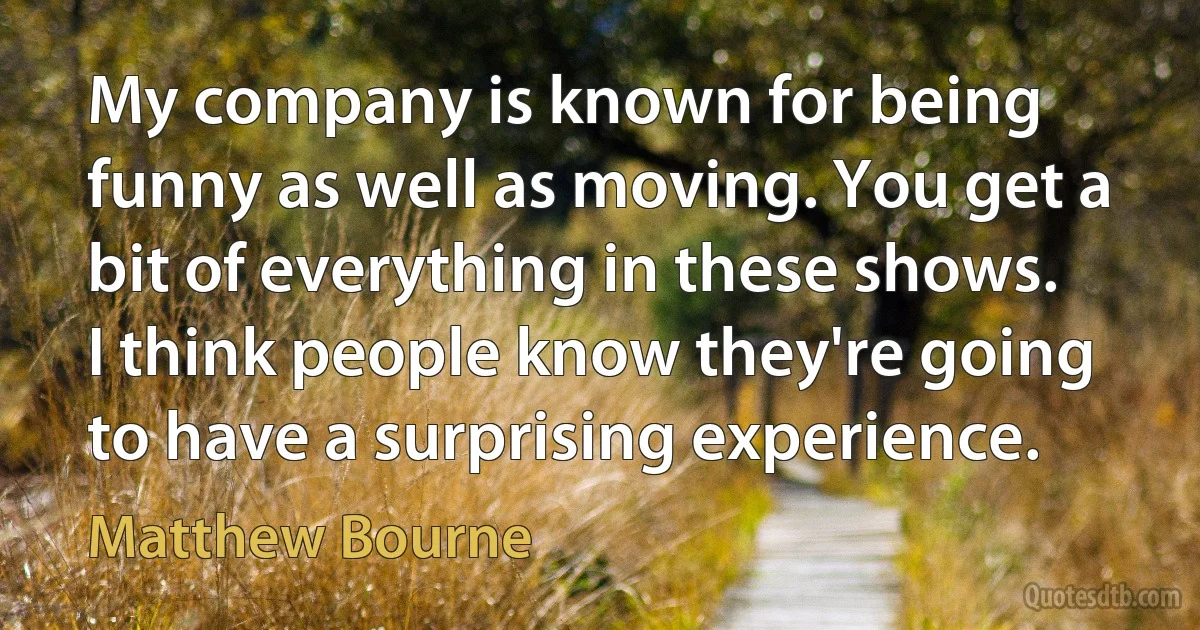 My company is known for being funny as well as moving. You get a bit of everything in these shows. I think people know they're going to have a surprising experience. (Matthew Bourne)