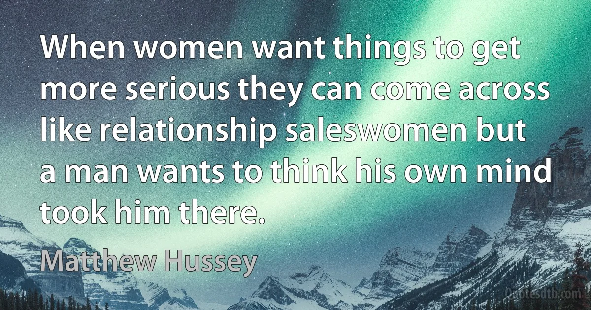 When women want things to get more serious they can come across like relationship saleswomen but a man wants to think his own mind took him there. (Matthew Hussey)