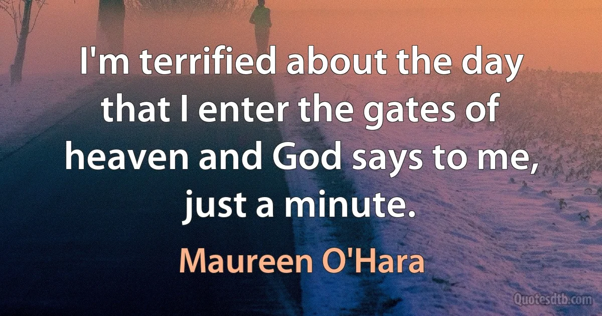 I'm terrified about the day that I enter the gates of heaven and God says to me, just a minute. (Maureen O'Hara)