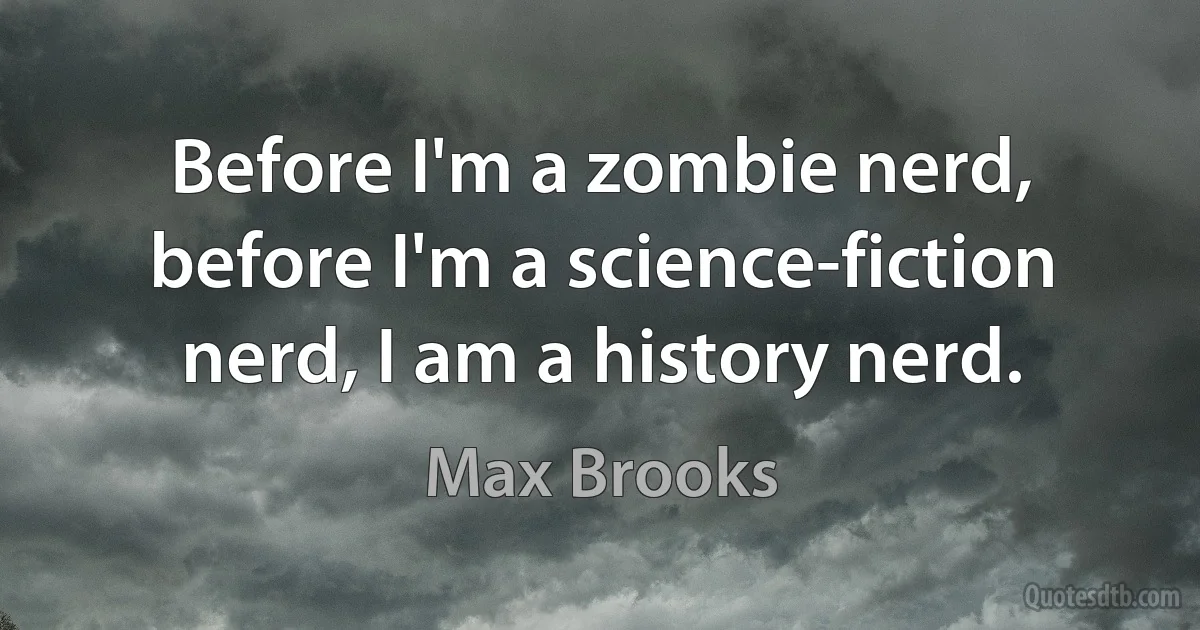 Before I'm a zombie nerd, before I'm a science-fiction nerd, I am a history nerd. (Max Brooks)