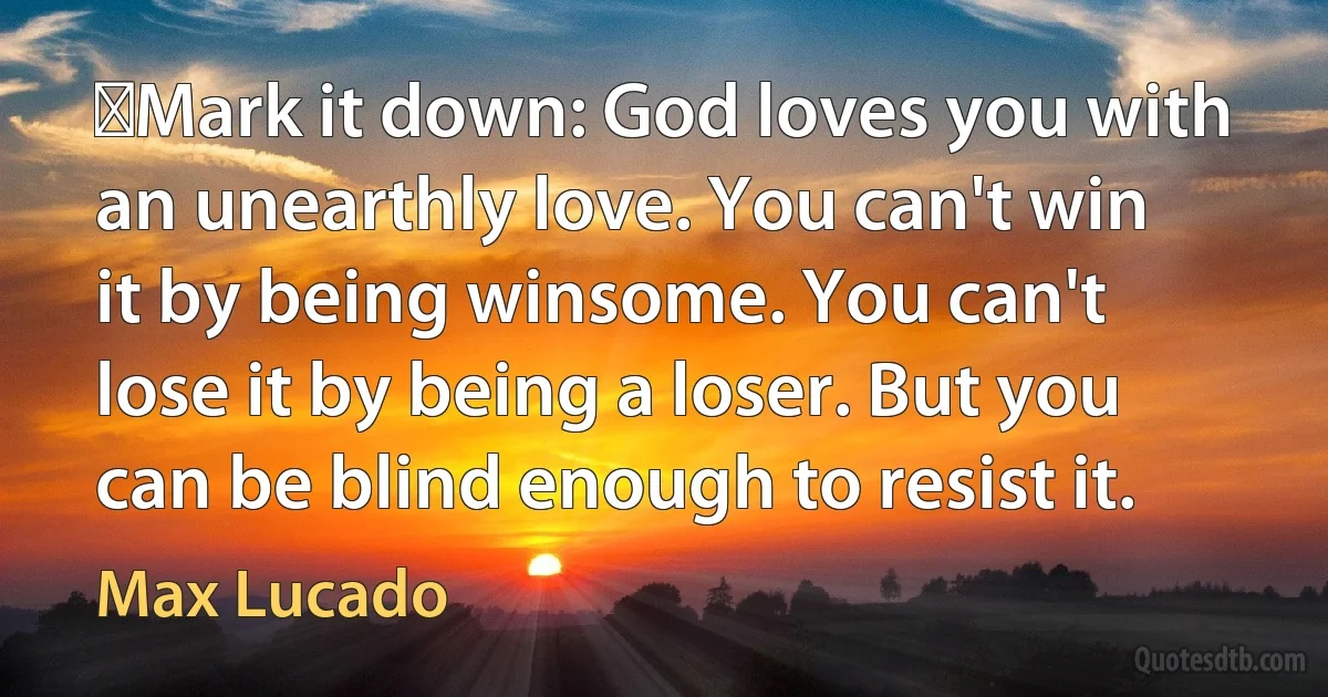 ‎Mark it down: God loves you with an unearthly love. You can't win it by being winsome. You can't lose it by being a loser. But you can be blind enough to resist it. (Max Lucado)