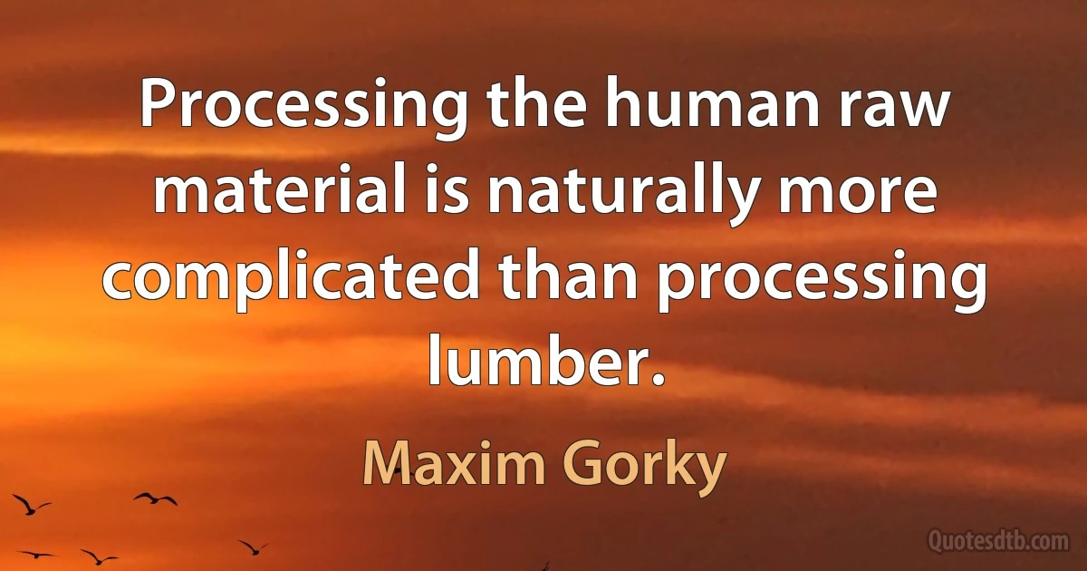 Processing the human raw material is naturally more complicated than processing lumber. (Maxim Gorky)