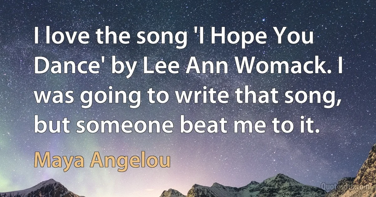 I love the song 'I Hope You Dance' by Lee Ann Womack. I was going to write that song, but someone beat me to it. (Maya Angelou)