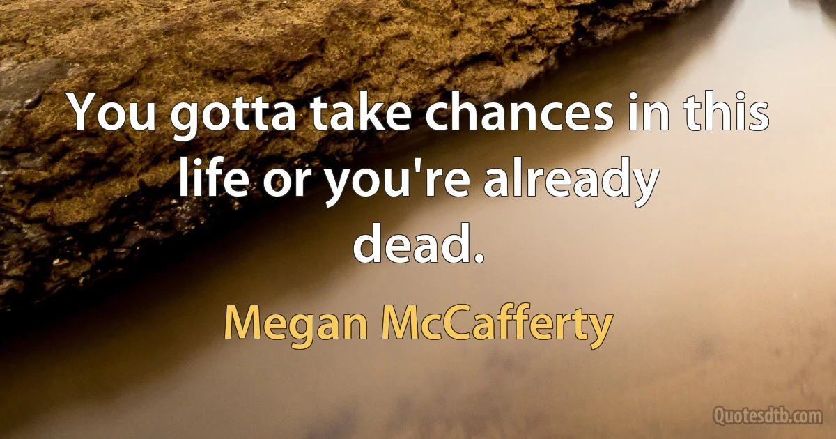 You gotta take chances in this life or you're already
dead. (Megan McCafferty)