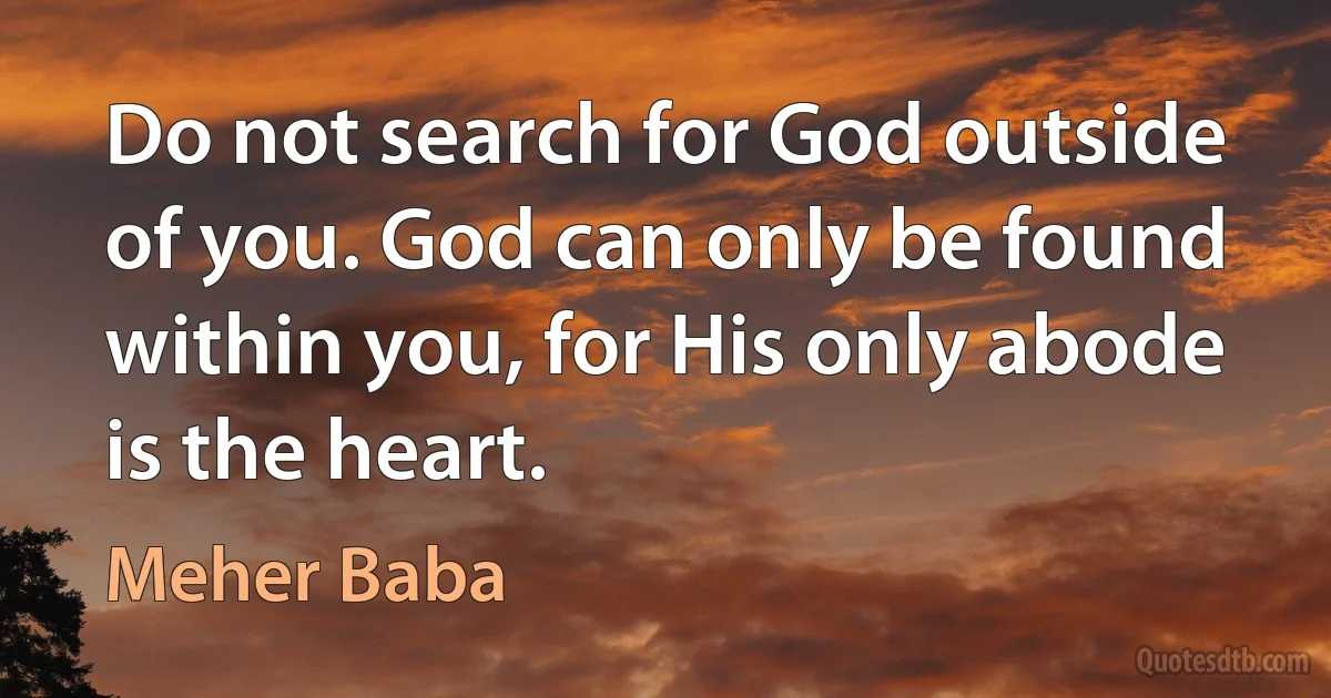 Do not search for God outside of you. God can only be found within you, for His only abode is the heart. (Meher Baba)