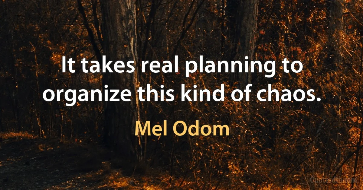 It takes real planning to organize this kind of chaos. (Mel Odom)