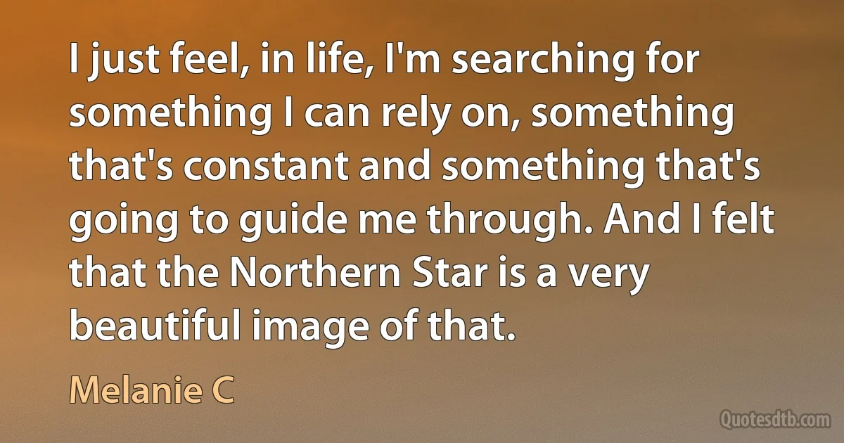 I just feel, in life, I'm searching for something I can rely on, something that's constant and something that's going to guide me through. And I felt that the Northern Star is a very beautiful image of that. (Melanie C)