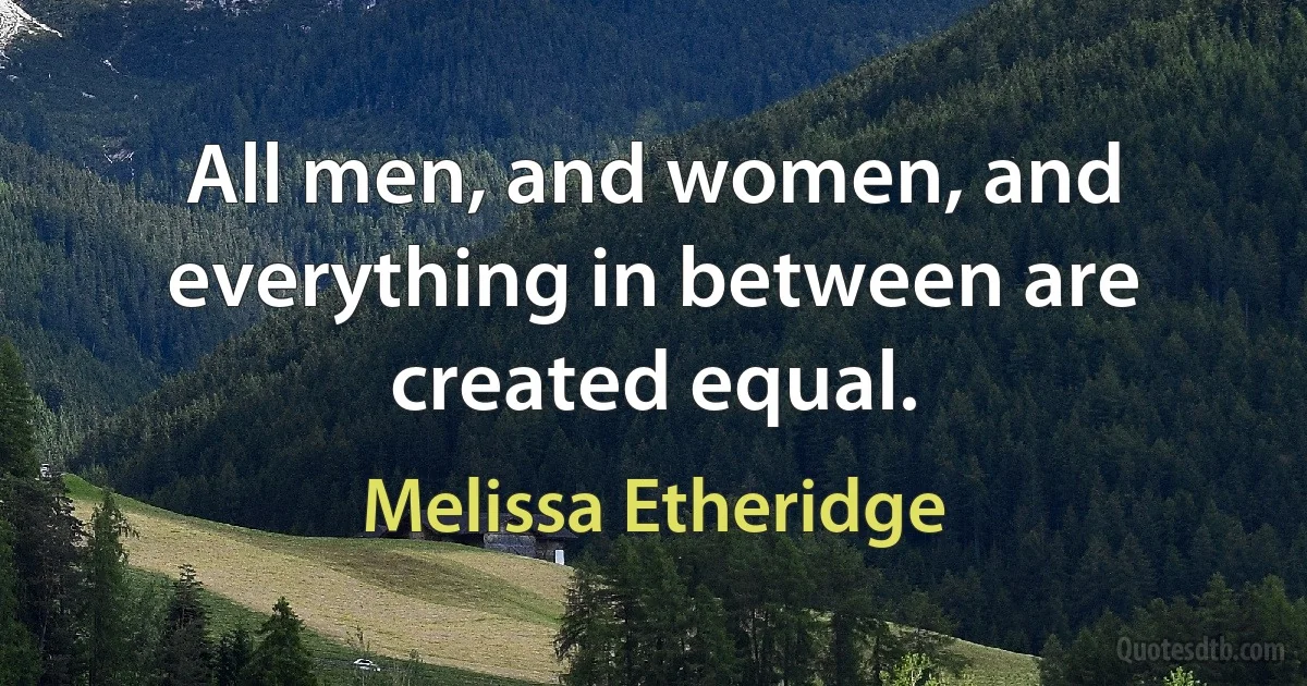 All men, and women, and everything in between are created equal. (Melissa Etheridge)