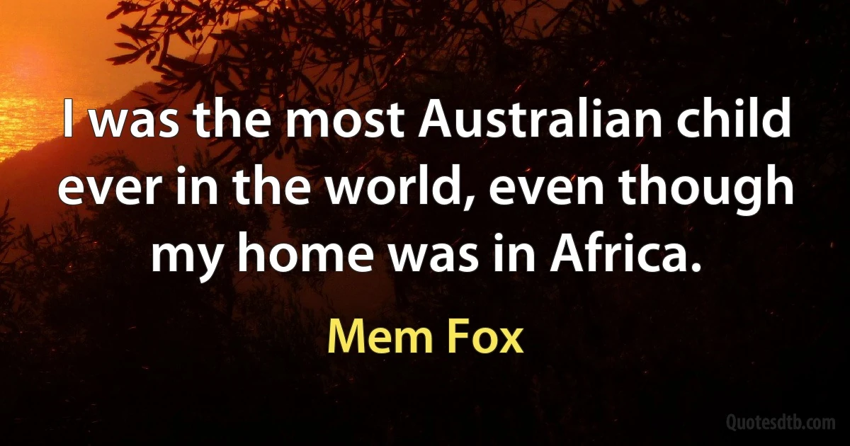 I was the most Australian child ever in the world, even though my home was in Africa. (Mem Fox)